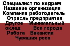 Специалист по кадрам › Название организации ­ Компания-работодатель › Отрасль предприятия ­ Другое › Минимальный оклад ­ 1 - Все города Работа » Вакансии   . Чувашия респ.